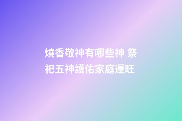 燒香敬神有哪些神 祭祀五神護佑家庭運旺